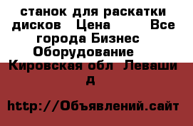 станок для раскатки дисков › Цена ­ 75 - Все города Бизнес » Оборудование   . Кировская обл.,Леваши д.